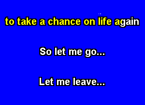 to take a chance on i-ife again

So let me go...

Let me leave...
