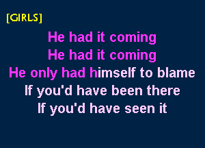 IGIRLSl

He had it coming
He had it coming
He only had himself to blame

If you'd have been there
If you'd have seen it