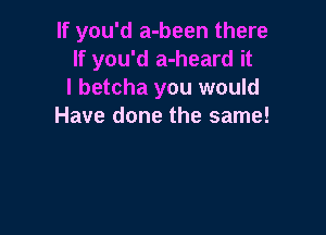 If you'd a-been there
If you'd a-heard it
I betcha you would
Have done the same!