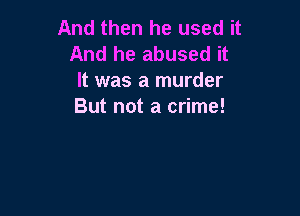 And then he used it
And he abused it
It was a murder
But not a crime!