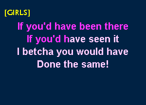 IGIRLSl

If you'd have been there
If you'd have seen it
I betcha you would have

Done the same!