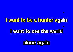 I want to be a hunter again

I want to see the world

alone again