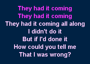 They had it coming
They had it coming
They had it coming all along
I didn't do it
But if I'd done it
How could you tell me
That I was wrong?