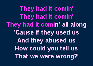 They had it comin'
They had it comin'
They had it comin' all along
'Cause if they used us
And they abused us
How could you tell us
That we were wrong?