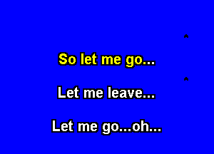 So let me go...

Let me leave...

Let me go...oh...