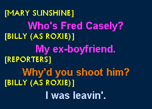 fMARY SUNSHINEI

Who's Fred Casely?
(BILLY (AS ROXIE)1

My ex-boyfriend.

IREPORTERSI

Why'd you shoot him?
IBILLY (AS ROXIE)1

l was leavin'.