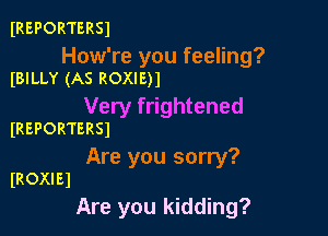 IREPORTERSJ

How're you feeling?
(BILLY (AS ROXIEH

Very frightened

IREPORTERS)

Are you sorry?
IROXIEI

Are you kidding?