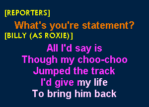 IREPORTERSJ

What's you're statement?
(BILLY (AS ROXIE)1

All I'd say is

Though my choo-choo
Jumped the track
I'd give my life
To bring him back