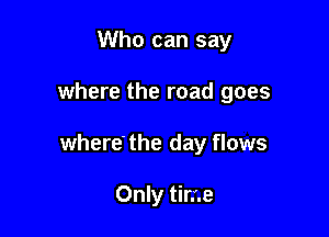 Who can say

where the road goes

where' the day flows

Only time
