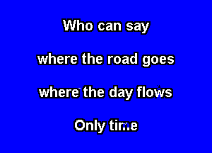 Who can say

where the road goes

where' the day flows

Only time