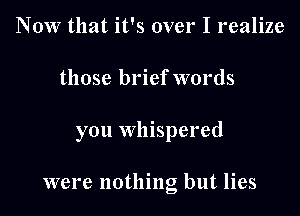 NOW that it's over I realize

those brief words

you whispered

were nothing but lies