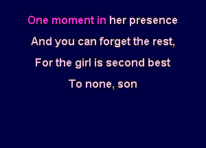 One moment in her presence

And you can forget the rest,
Forthe girl is second best

To none. son