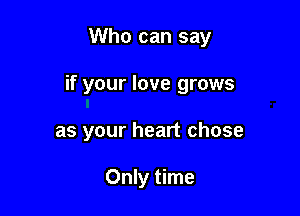 Who can say

if your love grows

as your heart chose

Only time