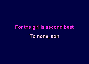 Forthe girl is second best

To none. son