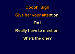 Ooooh! Sigh
Give her your attention.
Do I

Really have to mention,

She's the one?