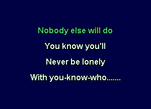 Nobody else will do

You know you'll

Never be lonely

With you-know-who .......