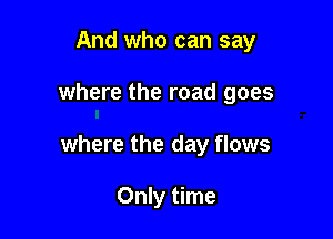 And who can say

where the road goes

where the day flows

Only time