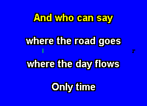 And who can say

where the road goes

where the day flows

Only time