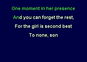 One moment in her presence

And you can forget the rest,
Forthe girl is second best

To none. son