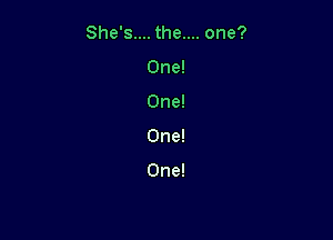 She's.... the.... one?
One!
One!

One!

One!