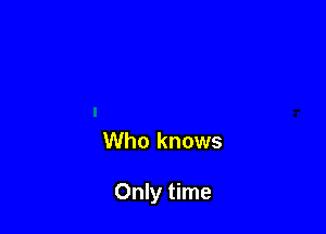 Who knows

Only time