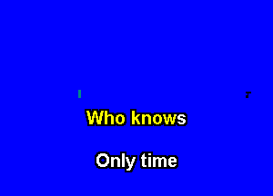 Who knows

Only time