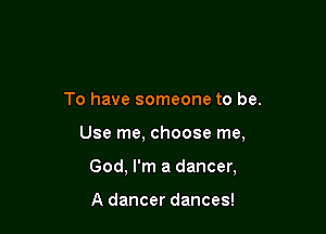 To have someone to be.

Use me, choose me,

God, I'm a dancer,

A dancer dances!
