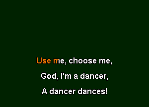 Use me, choose me,

God, I'm a dancer,

A dancer dances!