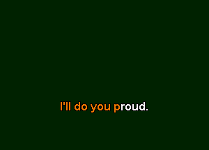 I'll do you proud.