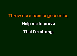 Throw me a rope to grab on to,

Help me to prove

That I'm strong.