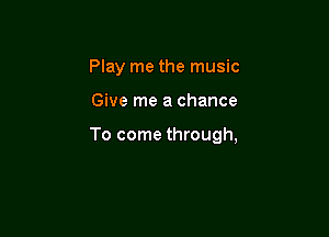 Play me the music

Give me a chance

To come through,