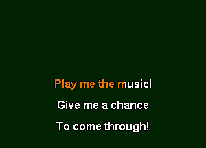 Play me the music!

Give me a chance

To come through!