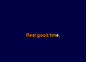 Real good time.
