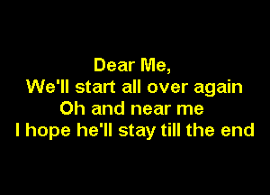 Dear Me,
We'll start all over again

Oh and near me
I hope he'll stay till the end