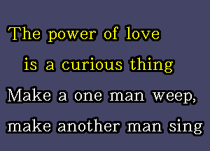The power of love
is a curious thing
Make a one man weep,

make another man sing