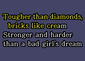 Tougher than diamonds,
bricks like cream

Stronger and harder

than a bad girFs dream
