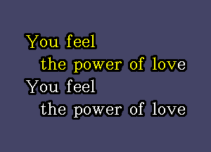 You feel
the power of love

You feel
the power of love