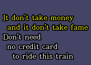 It don,t take money
and it don,t take fame
D01'ft need
no credit card
to ride this train