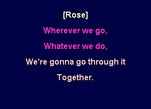 IRosel
Wherever we 90,

Whatever we do,

We're gonna go through it

Together.