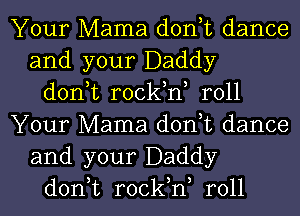 Your Mama don,t dance
and your Daddy
don,t rock,n, roll
Your Mama don,t dance
and your Daddy
don,t rock,n, roll