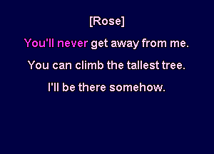 IRosel

You'll never get away from me.

You can climb the tallest tree.

I'll be there somehow.