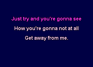 Just try and you're gonna see

How you're gonna not at all

Get away from me.