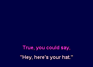 True, you could say,

Hey, here's your hat.