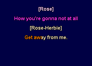 IRosel

How you're gonna not at all

IRose-Herbiel

Get away from me.