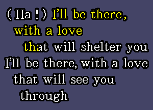 ( Ha ! ) F11 be there,
With a love
that will shelter you

F11 be there, with a love
that will see you
through