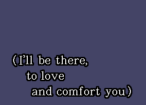(F11 be there,
to love
and comfort you)