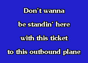 Don't wanna
be standin' here
with this ticket

to this outbound plane