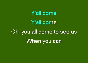 Y'all come

Y'all come

Oh, you all come to see us

When you can