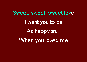 Sweet, sweet, sweet love

I want you to be

As happy as I

When you loved me