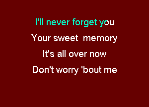 I'll never forget you

Your sweet memory

It's all over now

Don't worry 'bout me